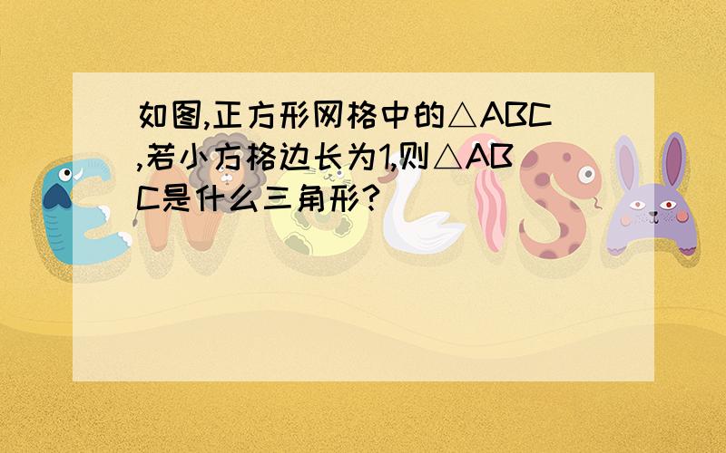 如图,正方形网格中的△ABC,若小方格边长为1,则△ABC是什么三角形?