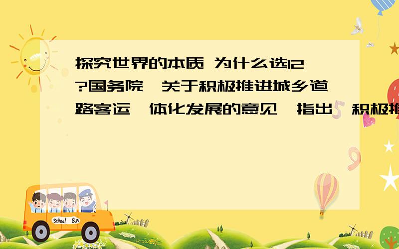 探究世界的本质 为什么选12?国务院《关于积极推进城乡道路客运一体化发展的意见》指出,积极推进城乡道路客运一体化发展,要坚持因地制宜,分步推进,从实际出发,根据不同的发展条件和需