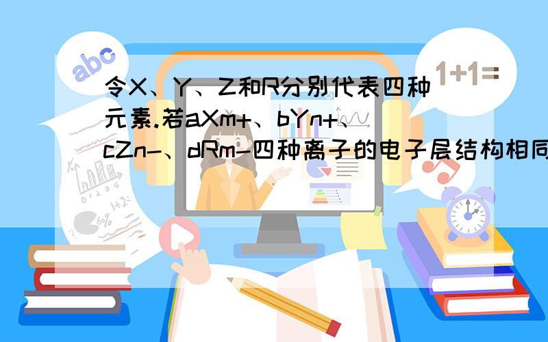 令X、Y、Z和R分别代表四种元素.若aXm+、bYn+、cZn-、dRm-四种离子的电子层结构相同（令分别为四种元素的核电荷数）,则下列关系式正确的是A.a-c=m-n B.a-b=n-m C.c-d=m+n D.b-d=n+m(m+、n+、m-、n-是在X、Y