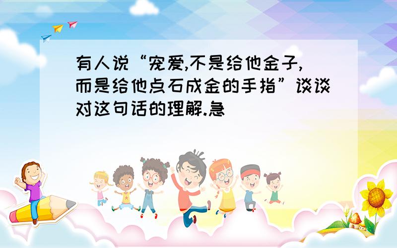 有人说“宠爱,不是给他金子,而是给他点石成金的手指”谈谈对这句话的理解.急