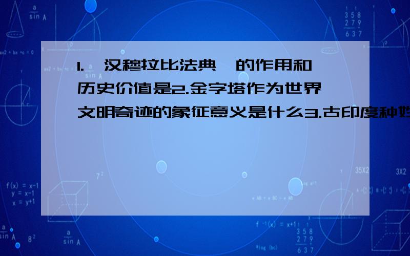 1.《汉穆拉比法典》的作用和历史价值是2.金字塔作为世界文明奇迹的象征意义是什么3.古印度种姓制度有何特征4.佛教的创立和传播的时代背景分别是什么5.雅典民主制度的历史影响及其时代