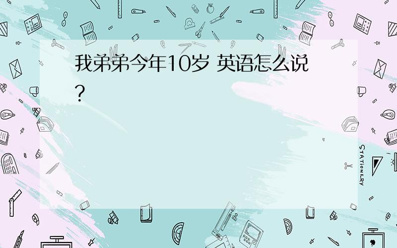 我弟弟今年10岁 英语怎么说?