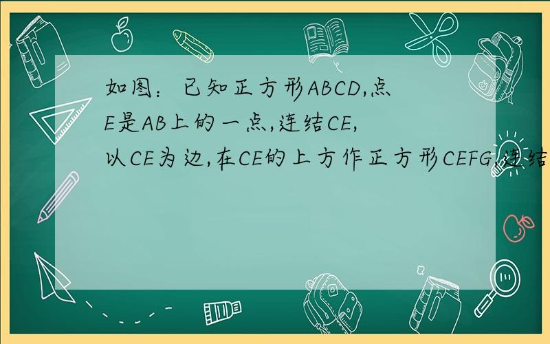 如图：已知正方形ABCD,点E是AB上的一点,连结CE,以CE为边,在CE的上方作正方形CEFG,连结DG,求证：△CBE≌△CDG