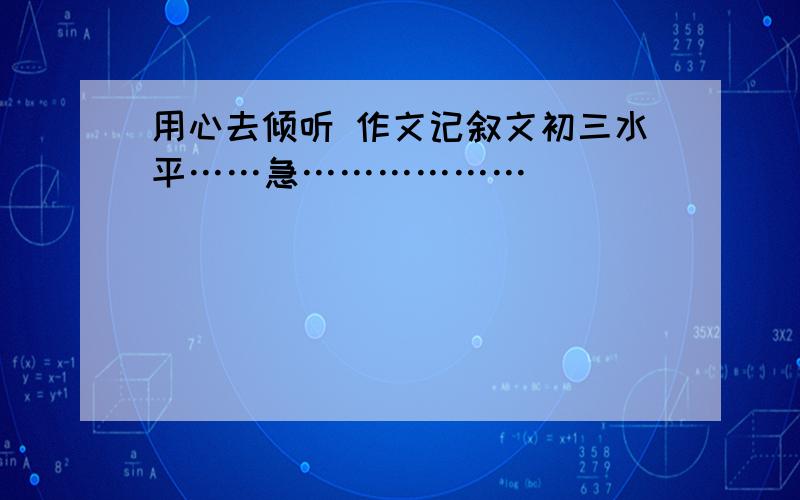 用心去倾听 作文记叙文初三水平……急………………