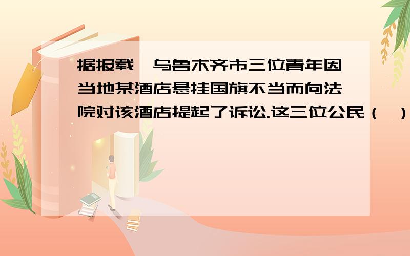 据报载,乌鲁木齐市三位青年因当地某酒店悬挂国旗不当而向法院对该酒店提起了诉讼.这三位公民（ ） A.正确行使了公民的政治权利和自由 B.正确行使了民主监督的权利 C.自觉履行了维护国