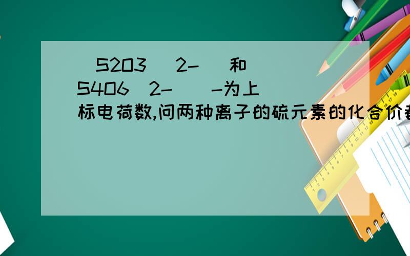 (S2O3) 2-   和(S4O6)2-    -为上标电荷数,问两种离子的硫元素的化合价都是多少