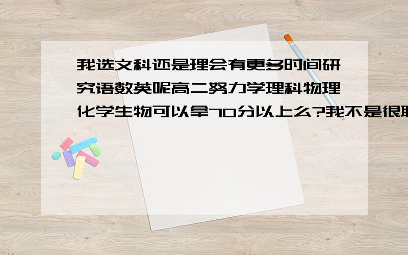 我选文科还是理会有更多时间研究语数英呢高二努力学理科物理化学生物可以拿70分以上么?我不是很聪明的