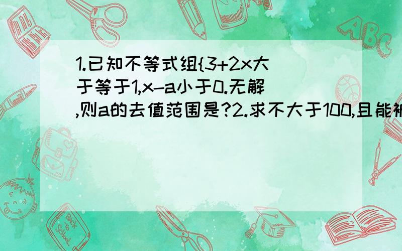 1.已知不等式组{3+2x大于等于1,x-a小于0.无解,则a的去值范围是?2.求不大于100,且能被7整除的正整数.（要有过程）3.当m为何值时,关于x的方程mx大于2x+3的解为正数.（要有过程）4.若关于x的不等式