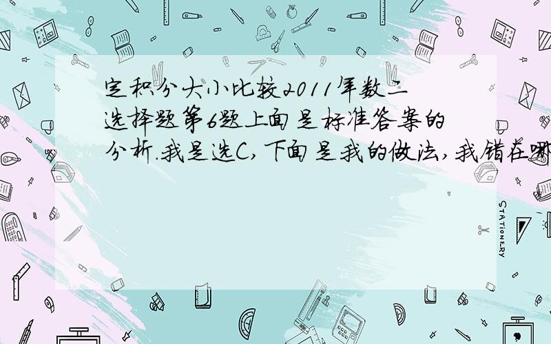 定积分大小比较2011年数二选择题第6题上面是标准答案的分析.我是选C,下面是我的做法,我错在哪?