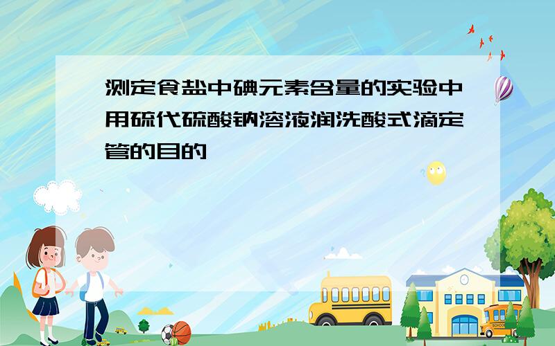 测定食盐中碘元素含量的实验中用硫代硫酸钠溶液润洗酸式滴定管的目的