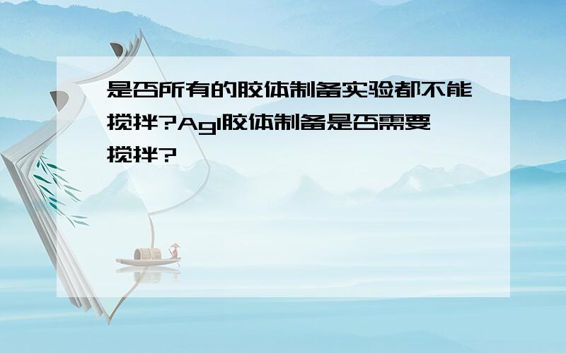 是否所有的胶体制备实验都不能搅拌?AgI胶体制备是否需要搅拌?