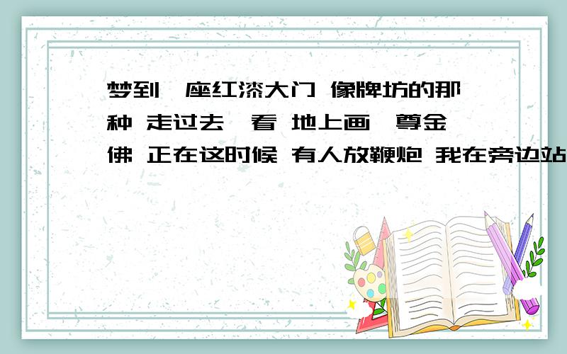 梦到一座红漆大门 像牌坊的那种 走过去一看 地上画一尊金佛 正在这时候 有人放鞭炮 我在旁边站着 想了想没有拜