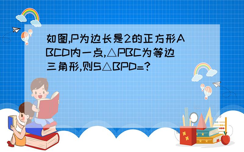 如图,P为边长是2的正方形ABCD内一点,△PBC为等边三角形,则S△BPD=?