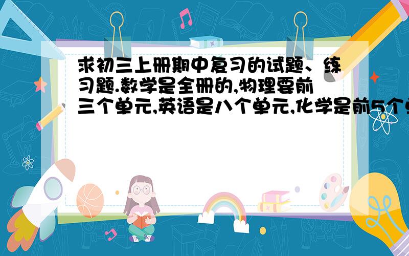 求初三上册期中复习的试题、练习题.数学是全册的,物理要前三个单元,英语是八个单元,化学是前5个单元.一定要题,而不是讲解!不要下载的，要直接复制过来的或原题。