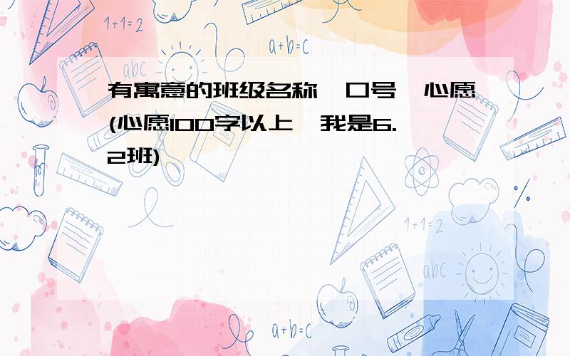 有寓意的班级名称、口号、心愿(心愿100字以上,我是6.2班)