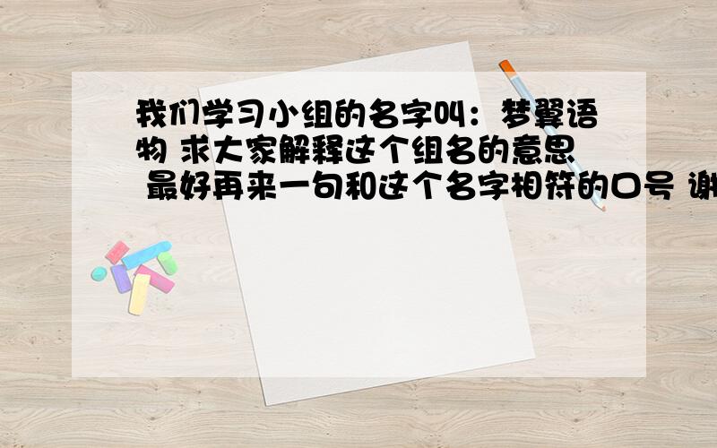 我们学习小组的名字叫：梦翼语物 求大家解释这个组名的意思 最好再来一句和这个名字相符的口号 谢谢谢谢大家叫梦翼天空组        还要组歌