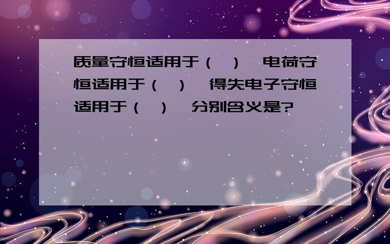 质量守恒适用于（ ）,电荷守恒适用于（ ）,得失电子守恒适用于（ ）,分别含义是?