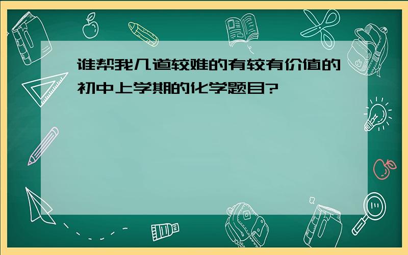 谁帮我几道较难的有较有价值的初中上学期的化学题目?