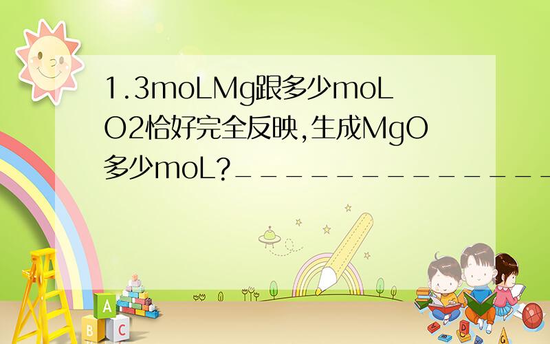 1.3moLMg跟多少moLO2恰好完全反映,生成MgO多少moL?______________________________________________________ 2.0.5moL KClo3完全分解产生O2多少摩尔?这些氧气质量为多少克?＿＿＿＿＿＿＿＿＿＿＿＿＿＿＿＿＿＿＿