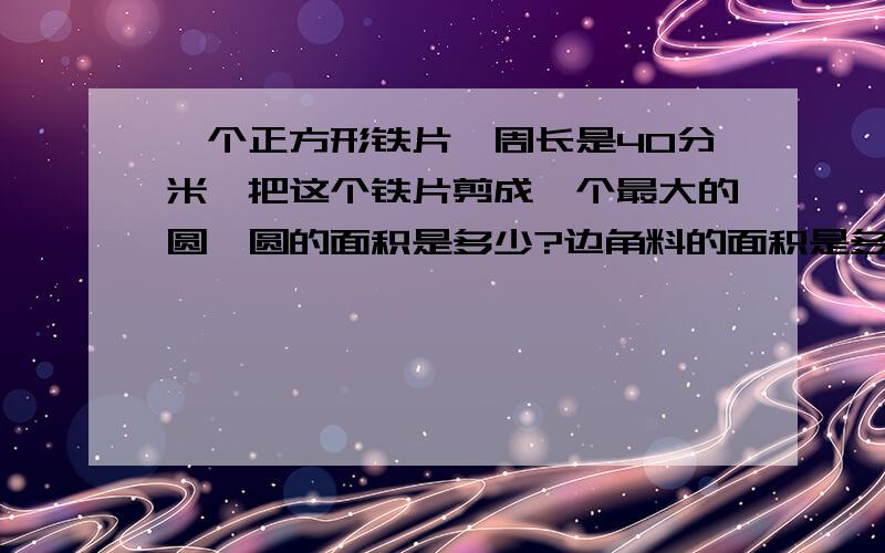 一个正方形铁片,周长是40分米,把这个铁片剪成一个最大的圆,圆的面积是多少?边角料的面积是多少?