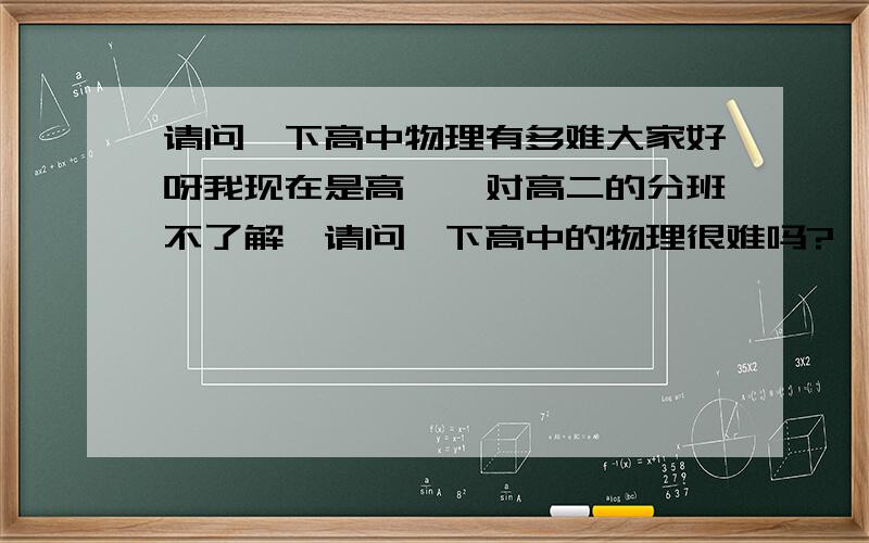 请问一下高中物理有多难大家好呀我现在是高一,对高二的分班不了解,请问一下高中的物理很难吗?