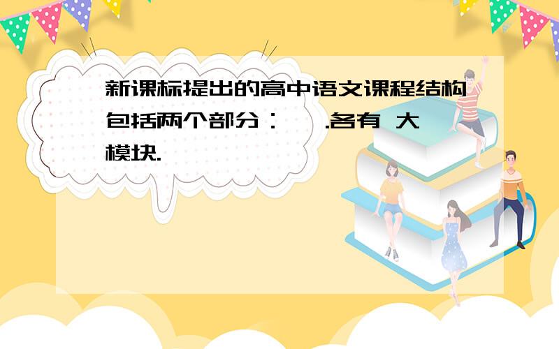 新课标提出的高中语文课程结构包括两个部分：、 .各有 大模块.