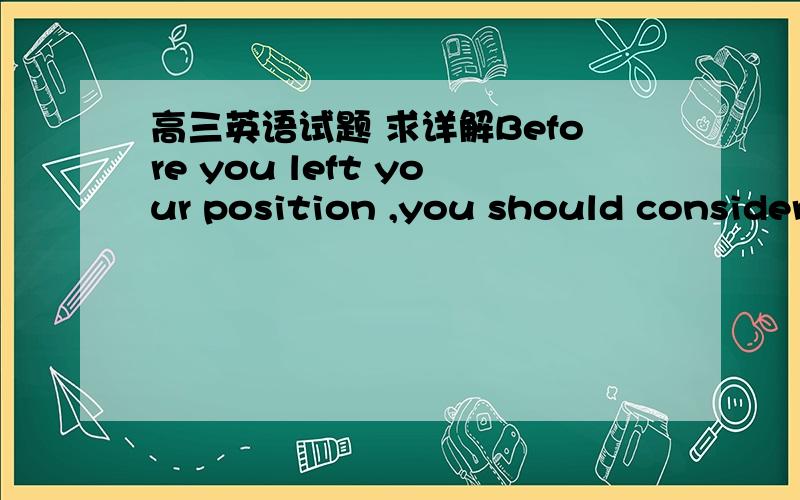 高三英语试题 求详解Before you left your position ,you should consider the effect （）will have on youit one which that 四选一