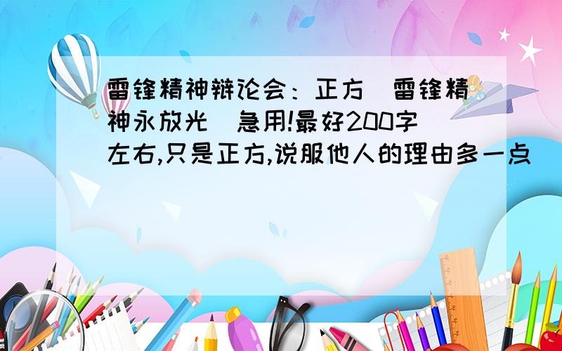 雷锋精神辩论会：正方（雷锋精神永放光）急用!最好200字左右,只是正方,说服他人的理由多一点