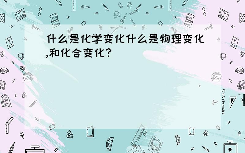 什么是化学变化什么是物理变化,和化合变化?