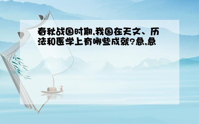 春秋战国时期,我国在天文、历法和医学上有哪些成就?急,急