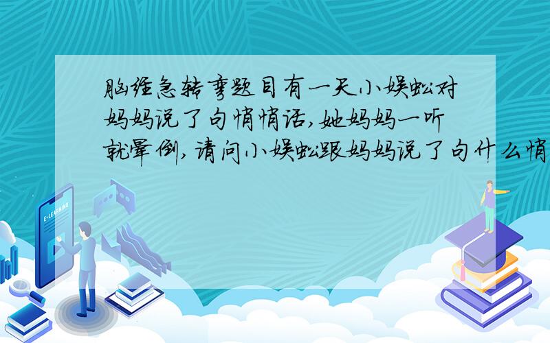 脑经急转弯题目有一天小蜈蚣对妈妈说了句悄悄话,她妈妈一听就晕倒,请问小蜈蚣跟妈妈说了句什么悄悄话!