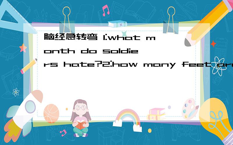 脑经急转弯 1:what month do soldiers hate?2:how many feet are there in a yard?3:why is an empty purse always the same?4:what book has the most stirring chapters?5:what kind of dog doesn't bite or bark?6:what is the smallest room in the world?7:wh