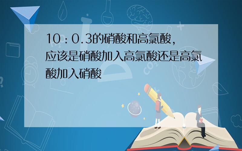 10：0.3的硝酸和高氯酸,应该是硝酸加入高氯酸还是高氯酸加入硝酸