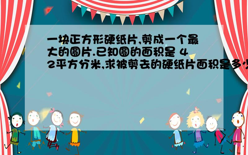 一块正方形硬纸片,剪成一个最大的圆片.已知圆的面积是 42平方分米,求被剪去的硬纸片面积是多少平方分米