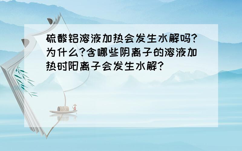 硫酸铝溶液加热会发生水解吗?为什么?含哪些阴离子的溶液加热时阳离子会发生水解?