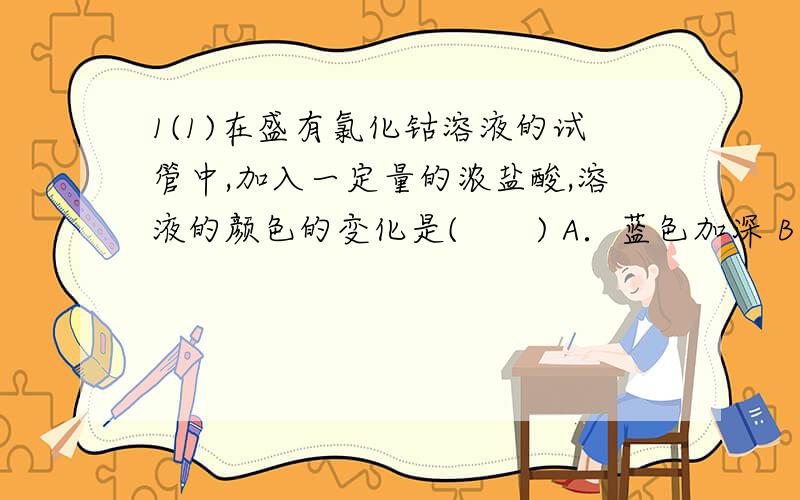1(1)在盛有氯化钴溶液的试管中,加入一定量的浓盐酸,溶液的颜色的变化是(　　) A．蓝色加深 B．红色加深 C．由粉红色变为蓝色 D．由蓝色变为粉红色(2)在试管中加入半试管95％乙醇和少量红