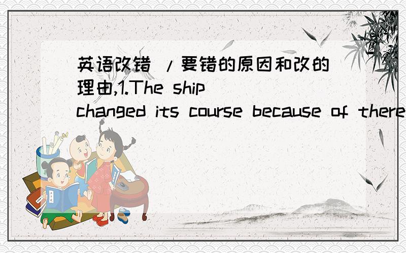 英语改错 /要错的原因和改的理由,1.The ship changed its course because of there was a storm.2.Hangzhou is famous as its beautiful scenery.3.Speak slowly and try to make yourself understand.4.My father has two brothers,both of them are all