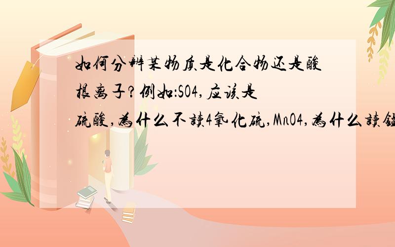 如何分辨某物质是化合物还是酸根离子?例如：SO4,应该是硫酸,为什么不读4氧化硫,MnO4,为什么读锰酸,而不读4氧化锰?如何区别某物质是化合物（某化某或几氧化几某）还是酸根离子?