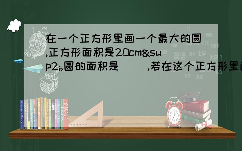 在一个正方形里画一个最大的圆,正方形面积是20cm²,圆的面积是（ ）,若在这个正方形里画4个最大的等圆,每个圆的面积是（ ）,若画9个最大的等圆,则每个圆的面积是（ ）