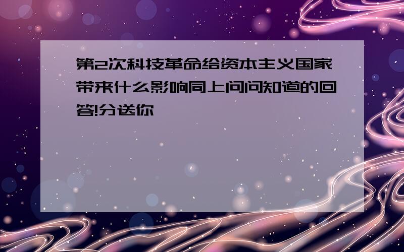 第2次科技革命给资本主义国家带来什么影响同上问问知道的回答!分送你