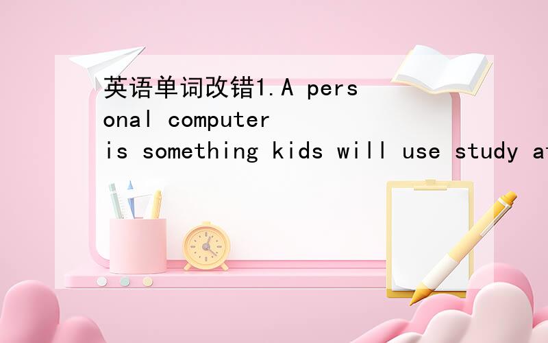 英语单词改错1.A personal computer is something kids will use study at home.2.Scientists have already made robots to walk and dance.3.Mr Li will work in our school like a math teacher.4.There is going to have a basketball match on the playground