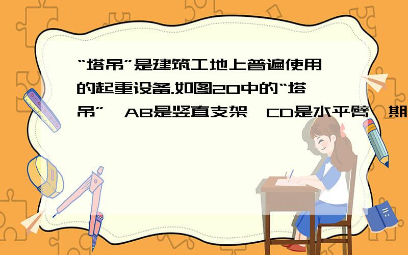 “塔吊”是建筑工地上普遍使用的起重设备.如图20中的“塔吊”,AB是竖直支架,CD是水平臂,期上OC段叫平衡臂,C端装有配重体,OD段叫吊臂,E处装有滑轮组,可在O、D两点间移动,滑轮组重力及摩擦