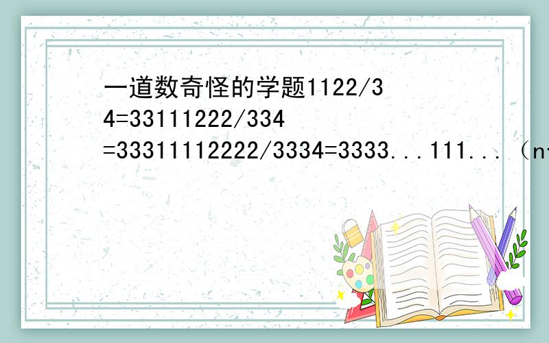 一道数奇怪的学题1122/34=33111222/334=33311112222/3334=3333...111...（n个1）...1222...（n个2）.2/3..（n-1个3）...34=?