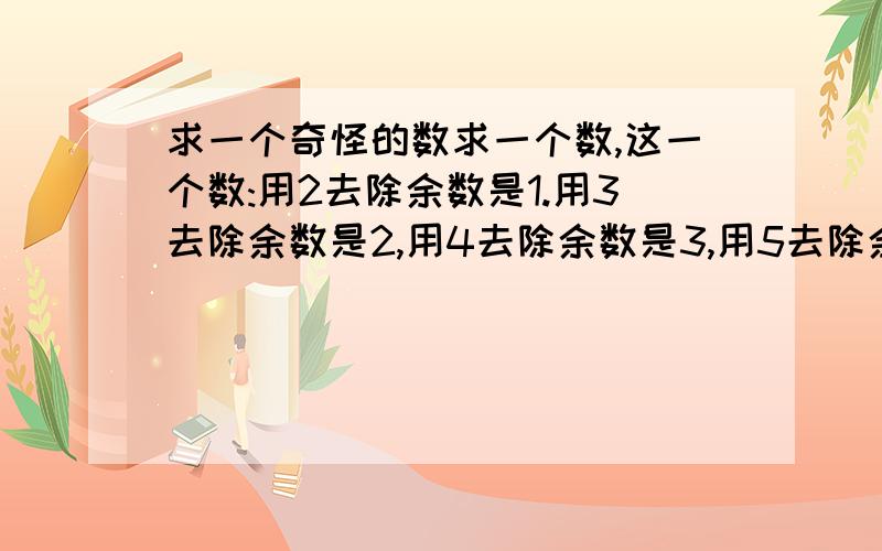 求一个奇怪的数求一个数,这一个数:用2去除余数是1.用3去除余数是2,用4去除余数是3,用5去除余数是4,用6去除余数是5,用7去除余数是6,用8去除余数是7,用9去除余数是8,用10去除余数是9.