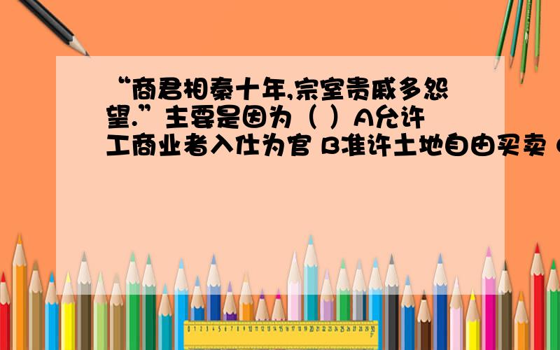 “商君相秦十年,宗室贵戚多怨望.”主要是因为（ ）A允许工商业者入仕为官 B准许土地自由买卖 C承认土地归私人所有 D规定按军工授爵赐田