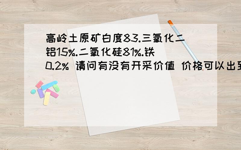 高岭土原矿白度83.三氧化二铝15%.二氧化硅81%.铁0.2% 请问有没有开采价值 价格可以出到多少?