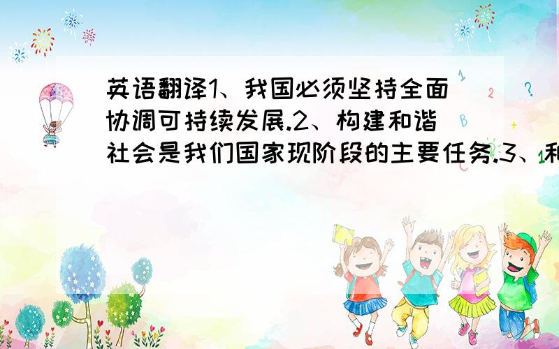 英语翻译1、我国必须坚持全面协调可持续发展.2、构建和谐社会是我们国家现阶段的主要任务.3、和谐文化是全体人民团结进步的重要精神支撑.4、全心全意为人民服务是党的根本宗旨,党的