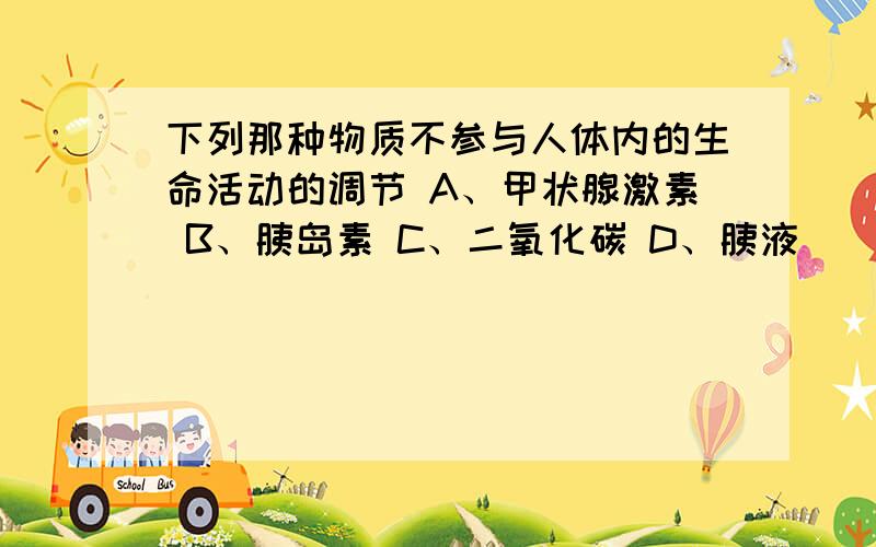 下列那种物质不参与人体内的生命活动的调节 A、甲状腺激素 B、胰岛素 C、二氧化碳 D、胰液