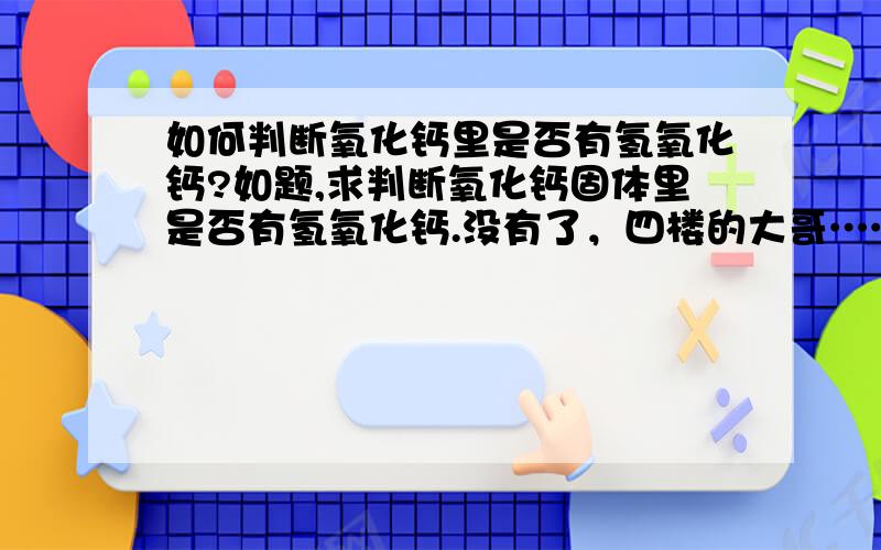 如何判断氧化钙里是否有氢氧化钙?如题,求判断氧化钙固体里是否有氢氧化钙.没有了，四楼的大哥……不能溶解啊 不管有没有氢氧化钙，只要见水就会产生的啊~