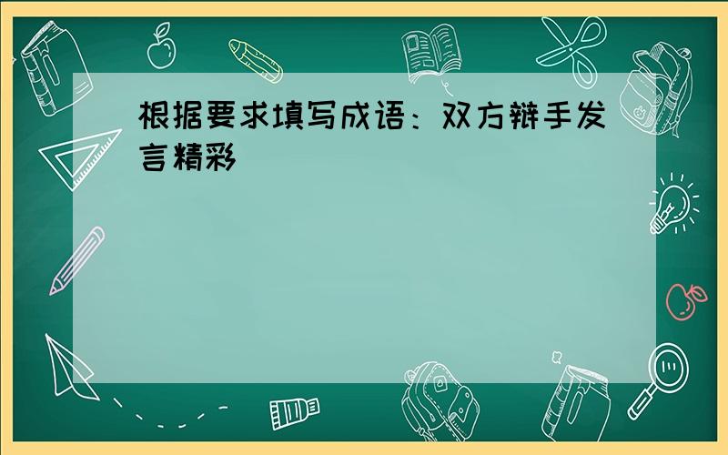 根据要求填写成语：双方辩手发言精彩